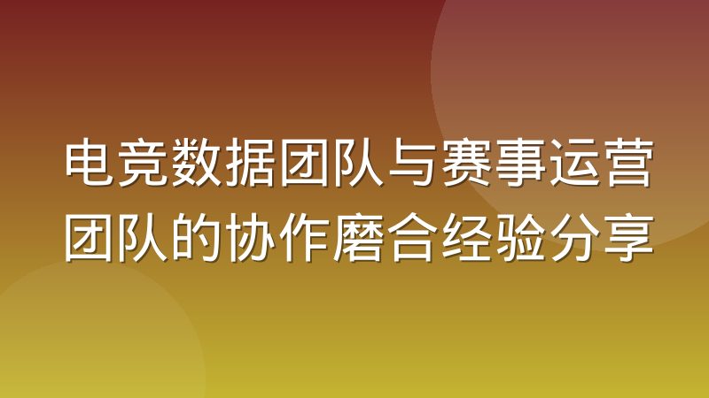 电竞数据团队与赛事运营团队的协作磨合经验分享