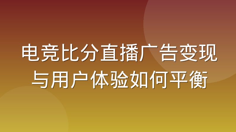 电竞比分直播广告变现与用户体验如何平衡