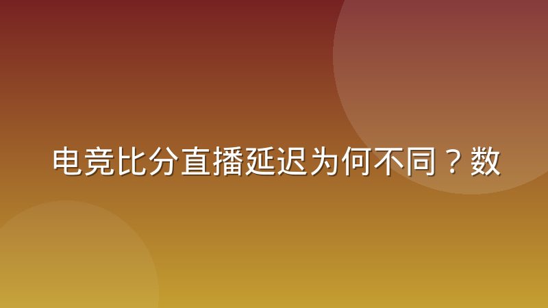 电竞比分直播延迟为何不同？数据采集链路差异解析